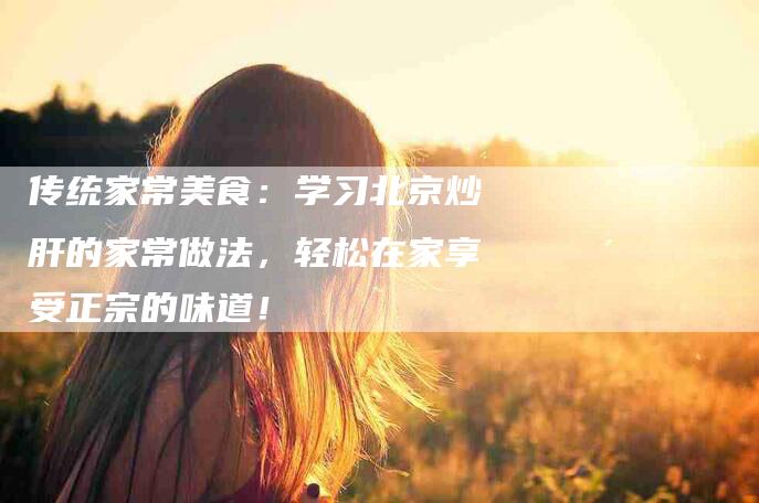 传统家常美食：学习北京炒肝的家常做法，轻松在家享受正宗的味道！-家政服务网