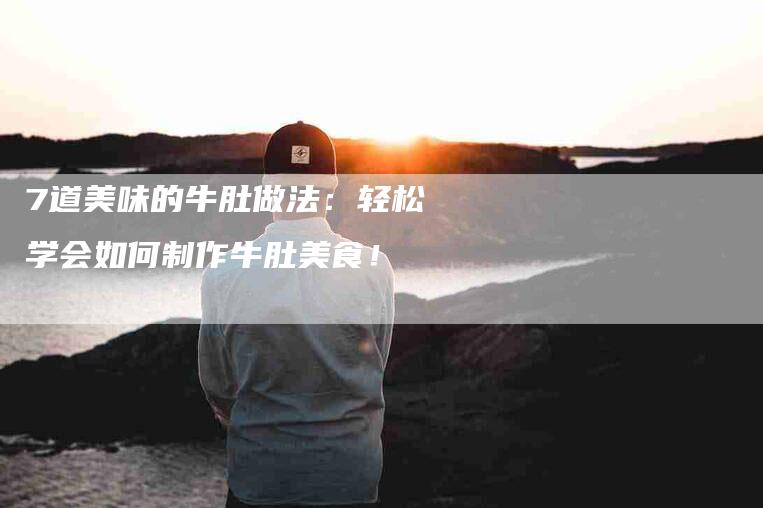 7道美味的牛肚做法：轻松学会如何制作牛肚美食！-家政服务网