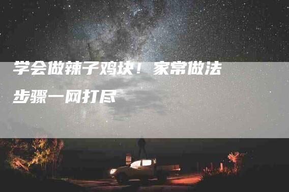 学会做辣子鸡块！家常做法步骤一网打尽-家政服务网