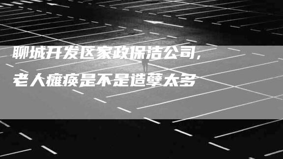聊城开发区家政保洁公司,老人瘫痪是不是造孽太多