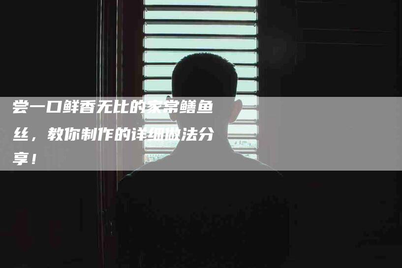 尝一口鲜香无比的家常鳝鱼丝，教你制作的详细做法分享！-家政服务网