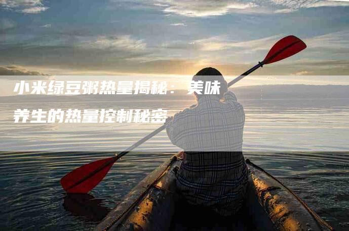 小米绿豆粥热量揭秘：美味养生的热量控制秘密-家政服务网