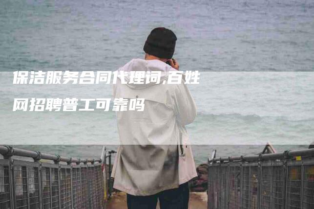 保洁服务合同代理词,百姓网招聘普工可靠吗-家政服务网