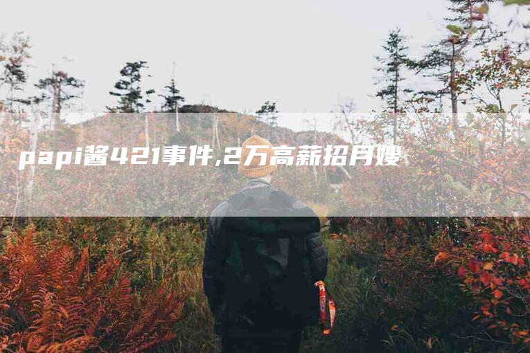 papi酱421事件,2万高薪招月嫂-家政服务网