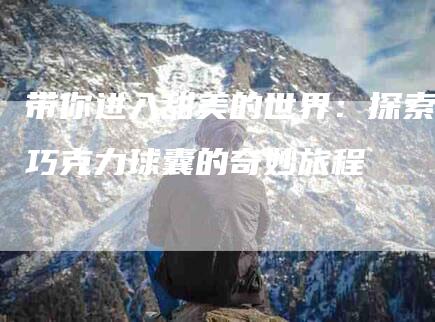带你进入甜美的世界：探索巧克力球囊的奇妙旅程-家政服务网