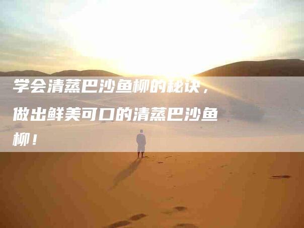 学会清蒸巴沙鱼柳的秘诀，做出鲜美可口的清蒸巴沙鱼柳！-家政服务网