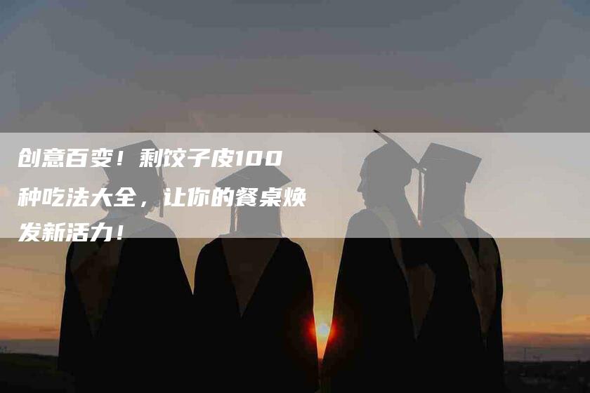 创意百变！剩饺子皮100种吃法大全，让你的餐桌焕发新活力！-家政服务网
