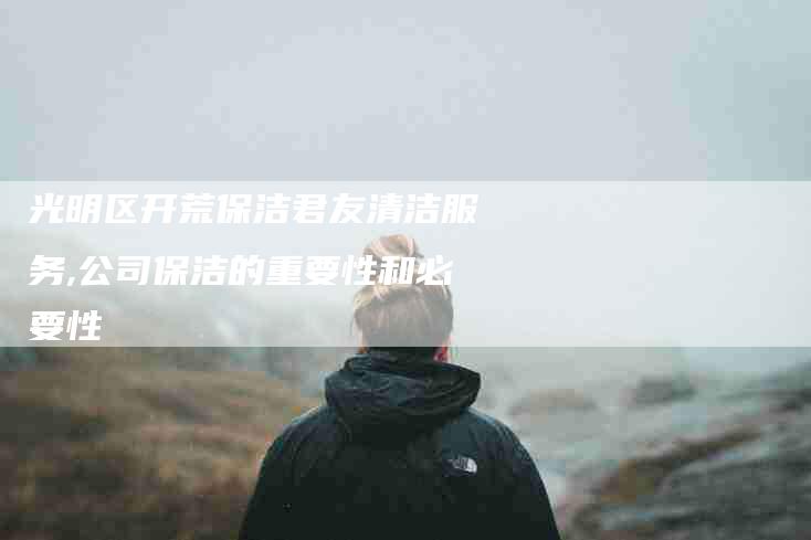 光明区开荒保洁君友清洁服务,公司保洁的重要性和必要性-家政服务网