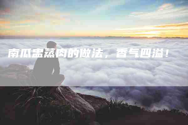 南瓜盅蒸肉的做法，香气四溢！-家政服务网