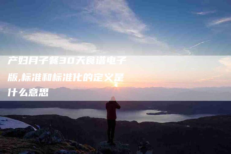 产妇月子餐30天食谱电子版,标准和标准化的定义是什么意思-家政服务网