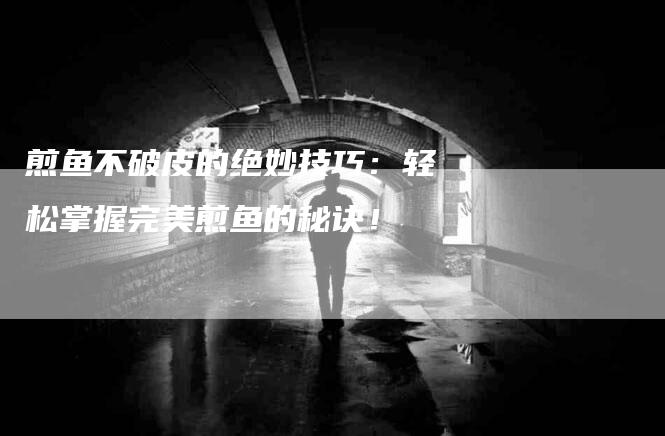 煎鱼不破皮的绝妙技巧：轻松掌握完美煎鱼的秘诀！