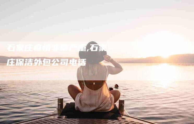 石家庄疫情非常严重,石家庄保洁外包公司电话-家政服务网