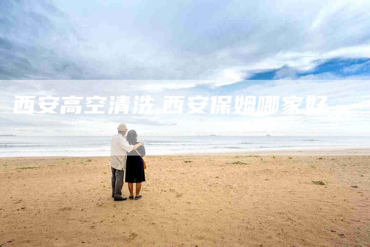 西安高空清洗,西安保姆哪家好-家政服务网