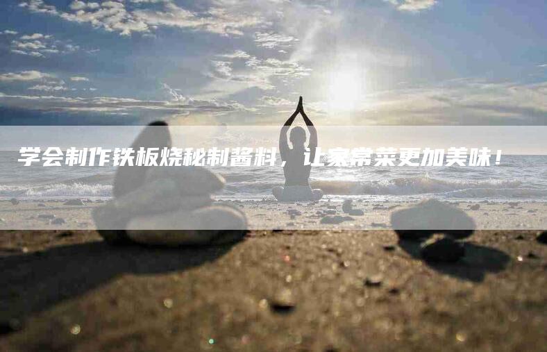 学会制作铁板烧秘制酱料，让家常菜更加美味！-家政服务网