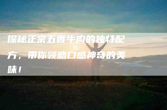 探秘正宗五香牛肉的独特配方，带你领略口感神奇的美味！-家政服务网
