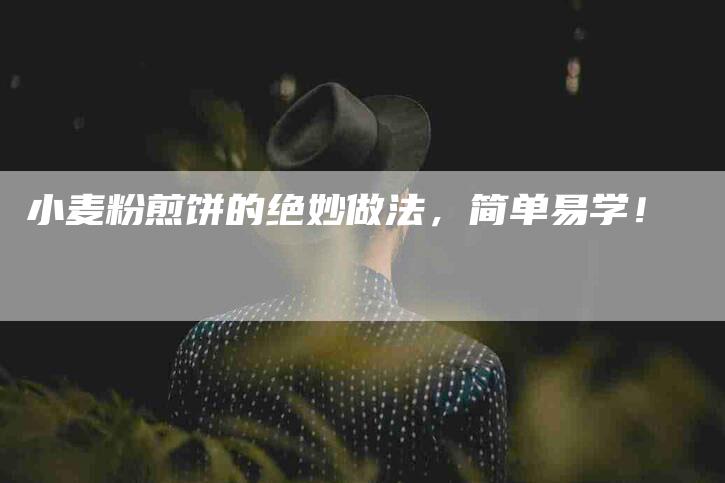 小麦粉煎饼的绝妙做法，简单易学！