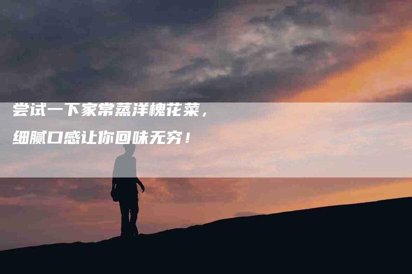 尝试一下家常蒸洋槐花菜，细腻口感让你回味无穷！-家政服务网
