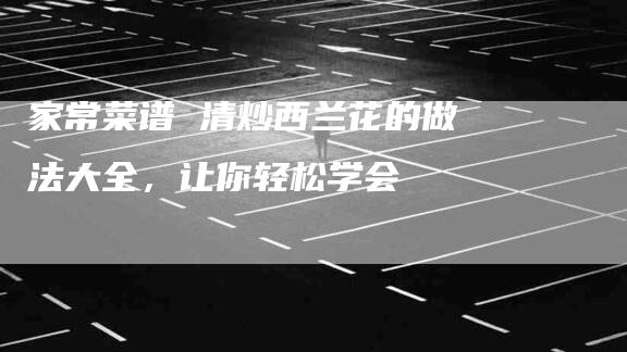 家常菜谱 清炒西兰花的做法大全，让你轻松学会-家政服务网