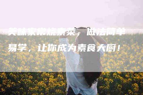 美味家常烧素菜，做法简单易学，让你成为素食大厨！-家政服务网