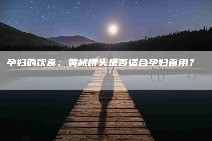 孕妇的饮食：黄桃罐头是否适合孕妇食用？-家政服务网