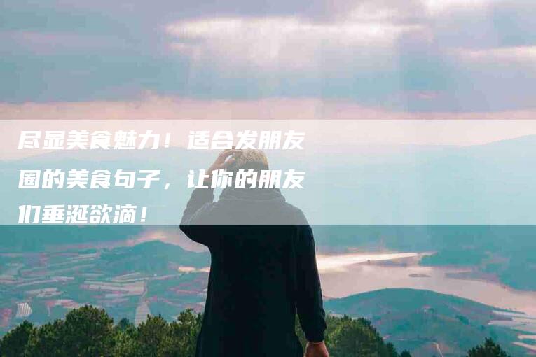 尽显美食魅力！适合发朋友圈的美食句子，让你的朋友们垂涎欲滴！-家政服务网