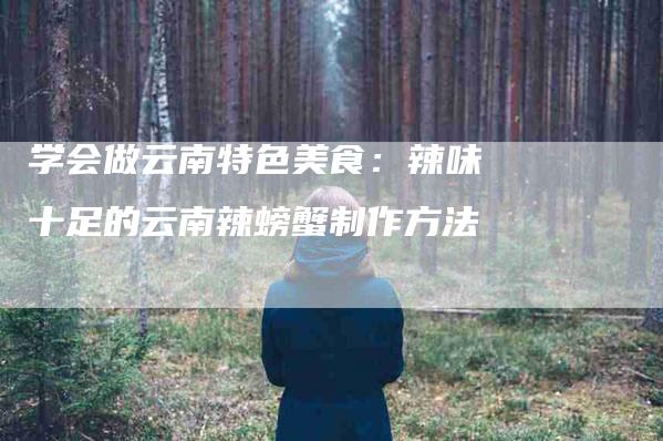 学会做云南特色美食：辣味十足的云南辣螃蟹制作方法-家政服务网