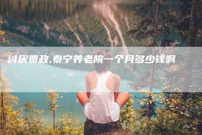 讨厌贾政,泰宁养老院一个月多少钱啊-家政服务网