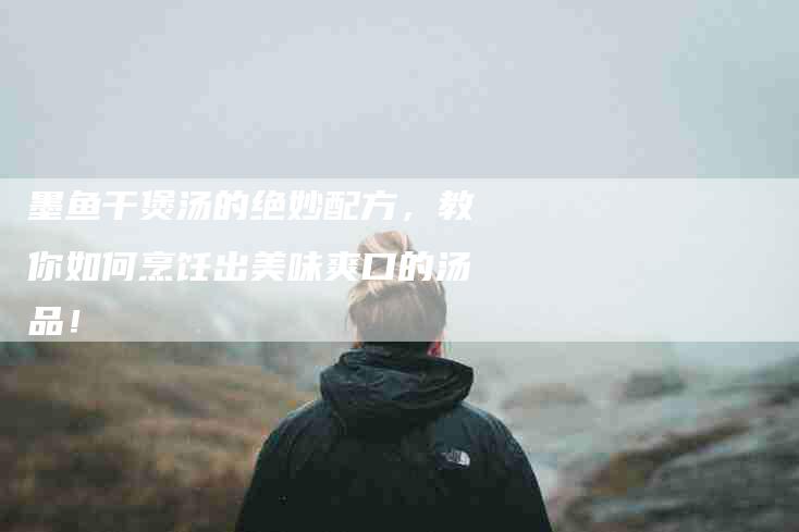 墨鱼干煲汤的绝妙配方，教你如何烹饪出美味爽口的汤品！-家政服务网