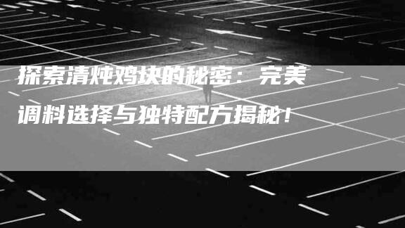 探索清炖鸡块的秘密:完美调料选择与独特配方揭秘!-家政服务网
