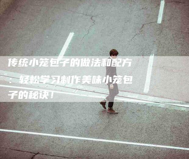 传统小笼包子的做法和配方：轻松学习制作美味小笼包子的秘诀！-家政服务网
