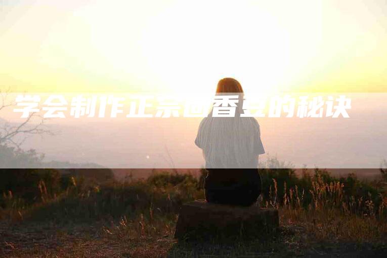 学会制作正宗茴香豆的秘诀-家政服务网
