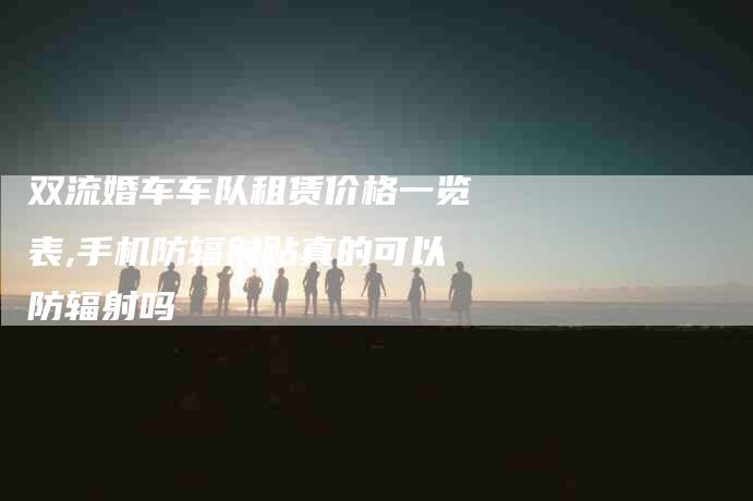 双流婚车车队租赁价格一览表,手机防辐射贴真的可以防辐射吗-家政服务网