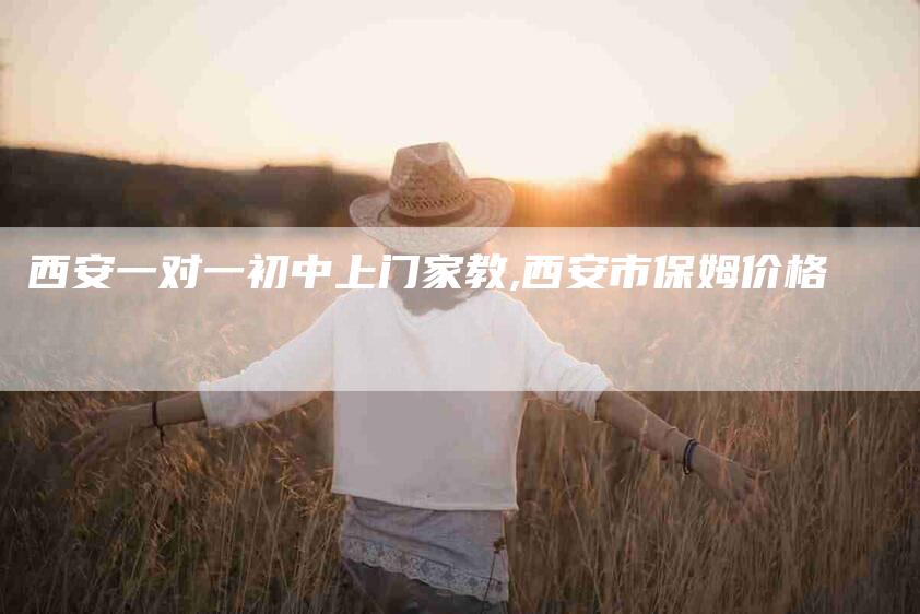西安一对一初中上门家教,西安市保姆价格-家政服务网