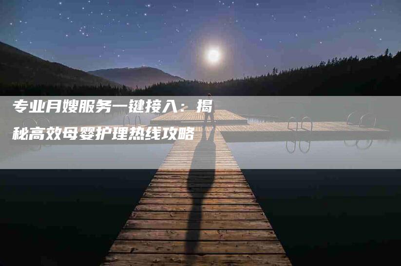 专业月嫂服务一键接入:揭秘高效母婴护理热线攻略-家政服务网