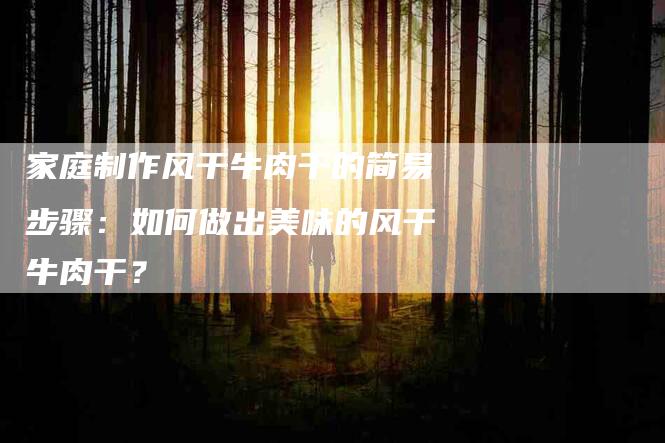 家庭制作风干牛肉干的简易步骤：如何做出美味的风干牛肉干？