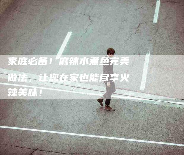 家庭必备！麻辣水煮鱼完美做法，让您在家也能尽享火辣美味！-家政服务网