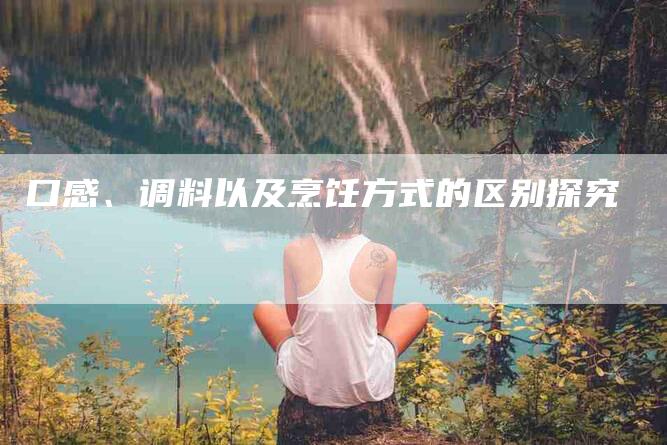 口感、调料以及烹饪方式的区别探究-家政服务网