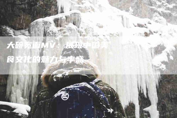 大碗宽面MV：展现中国美食文化的魅力与丰盛-家政服务网