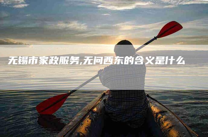 无锡市家政服务,无问西东的含义是什么-家政服务网