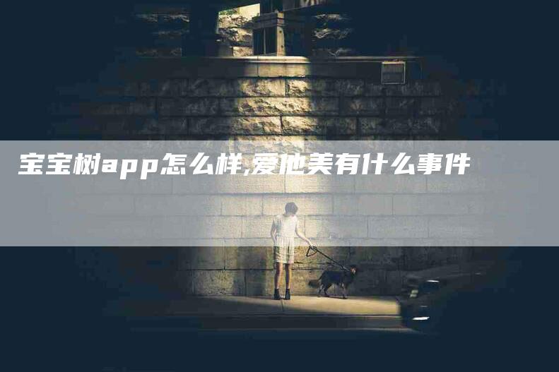 宝宝树app怎么样,爱他美有什么事件-家政服务网