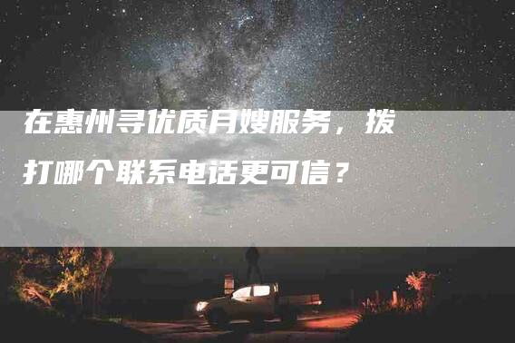 在惠州寻优质月嫂服务，拨打哪个联系电话更可信？-家政服务网