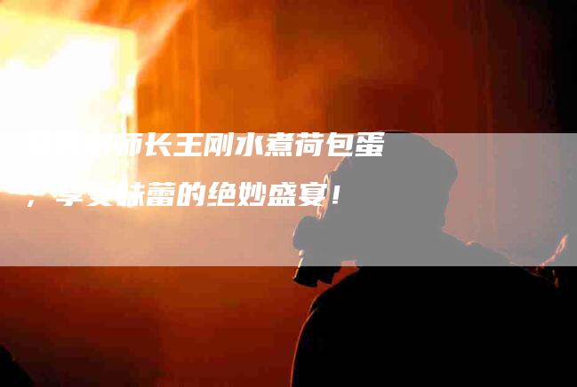 品尝厨师长王刚水煮荷包蛋，享受味蕾的绝妙盛宴！-家政服务网