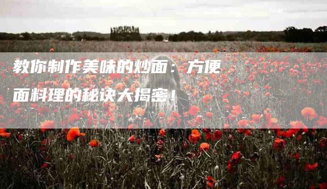 教你制作美味的炒面：方便面料理的秘诀大揭密！