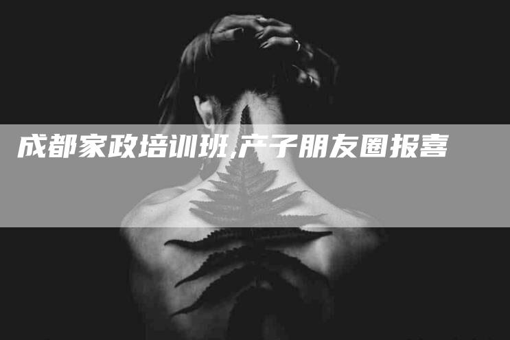 成都家政培训班,产子朋友圈报喜-家政服务网