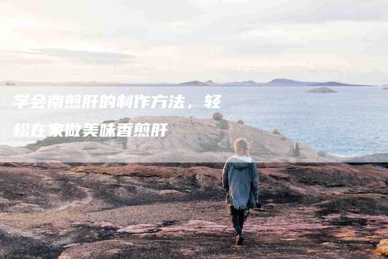 学会南煎肝的制作方法，轻松在家做美味香煎肝-家政服务网