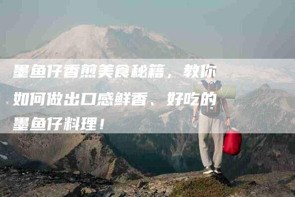 墨鱼仔香煎美食秘籍，教你如何做出口感鲜香、好吃的墨鱼仔料理！-家政服务网