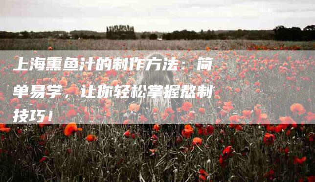 上海熏鱼汁的制作方法：简单易学，让你轻松掌握熬制技巧！-家政服务网