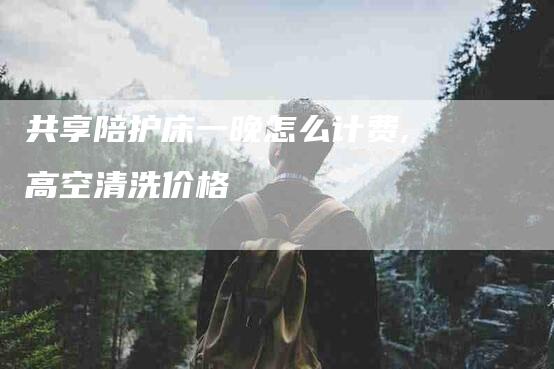 共享陪护床一晚怎么计费,高空清洗价格