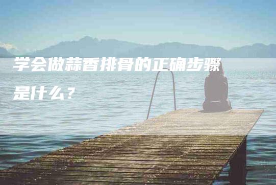 学会做蒜香排骨的正确步骤是什么？
