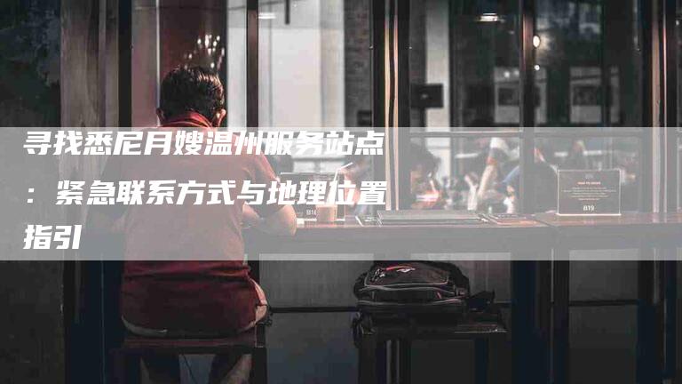 寻找悉尼月嫂温州服务站点：紧急联系方式与地理位置指引